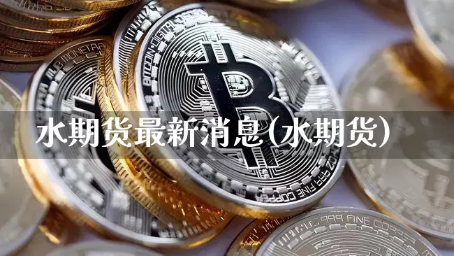 水期货最新消息(水期货)_https://www.czytfl.com_期货走势_第1张