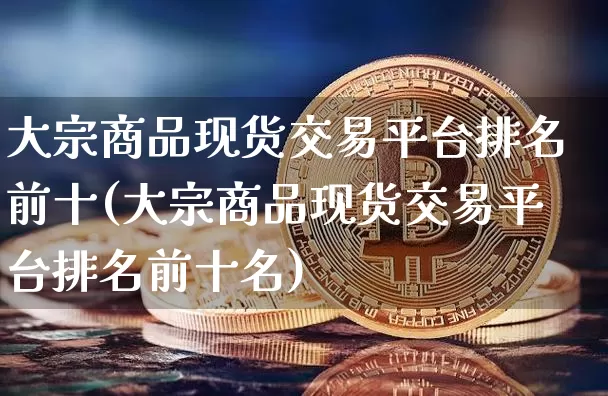 大宗商品现货交易平台排名前十(大宗商品现货交易平台排名前十名)_https://www.czytfl.com_期货行情_第1张