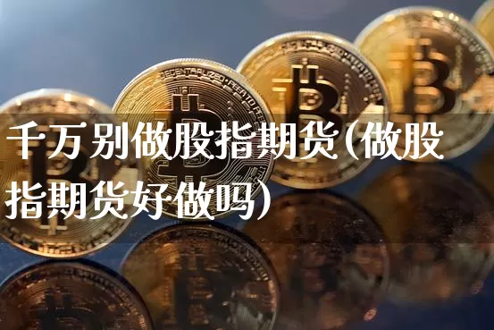 千万别做股指期货(做股指期货好做吗)_https://www.czytfl.com_期货行情_第1张