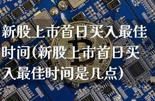 新股上市首日买入最佳时间(新股上市首日买入最佳时间是几点)_https://www.czytfl.com_期货_第1张