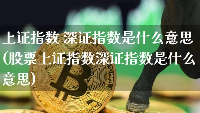 上证指数 深证指数是什么意思(股票上证指数深证指数是什么意思)_https://www.czytfl.com_期货走势_第1张
