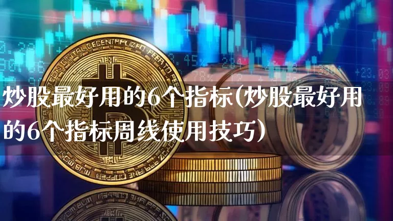 炒股最好用的6个指标(炒股最好用的6个指标周线使用技巧)_https://www.czytfl.com_期货价格_第1张