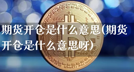 期货开仓是什么意思(期货开仓是什么意思呀)_https://www.czytfl.com_期货价格_第1张