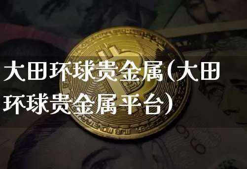 大田环球贵金属(大田环球贵金属平台)_https://www.czytfl.com_期货价格_第1张