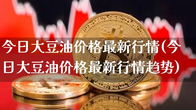 今日大豆油价格最新行情(今日大豆油价格最新行情趋势)_https://www.czytfl.com_期货行情_第1张