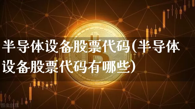 半导体设备股票代码(半导体设备股票代码有哪些)_https://www.czytfl.com_期货走势_第1张