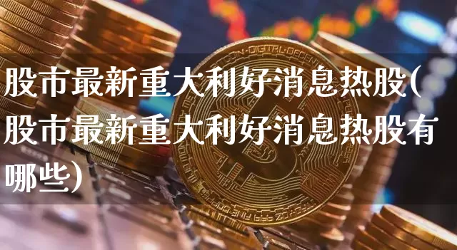 股市最新重大利好消息热股(股市最新重大利好消息热股有哪些)_https://www.czytfl.com_期货走势_第1张