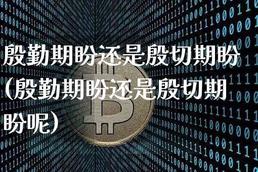 殷勤期盼还是殷切期盼(殷勤期盼还是殷切期盼呢)_https://www.czytfl.com_期货行情_第1张