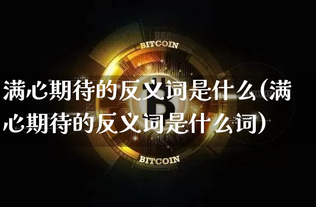 满心期待的反义词是什么(满心期待的反义词是什么词)_https://www.czytfl.com_期货价格_第1张