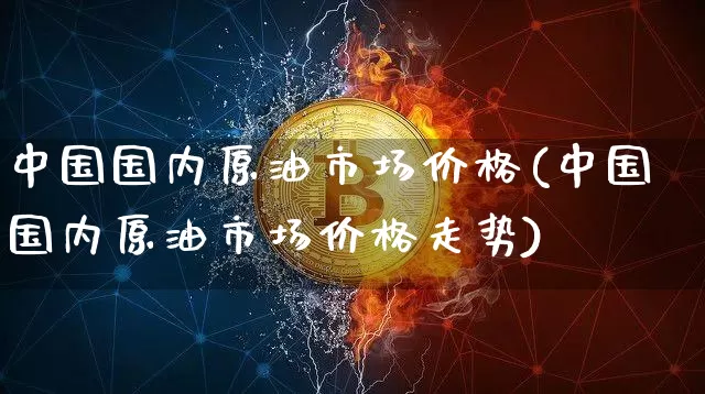 中国国内原油市场价格(中国国内原油市场价格走势)_https://www.czytfl.com_期货行情_第1张