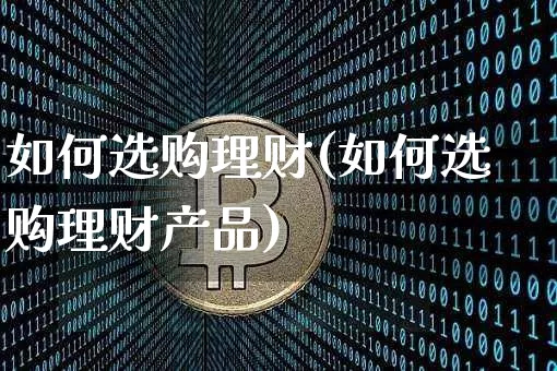 如何选购理财(如何选购理财产品)_https://www.czytfl.com_期货走势_第1张
