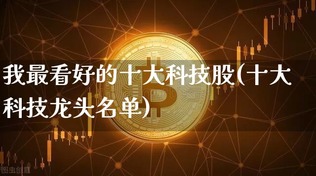 我最看好的十大科技股(十大科技龙头名单)_https://www.czytfl.com_期货走势_第1张