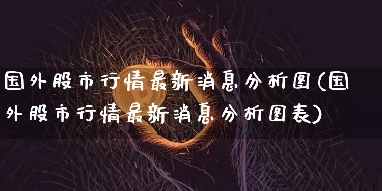 国外股市行情最新消息分析图(国外股市行情最新消息分析图表)_https://www.czytfl.com_期货价格_第1张