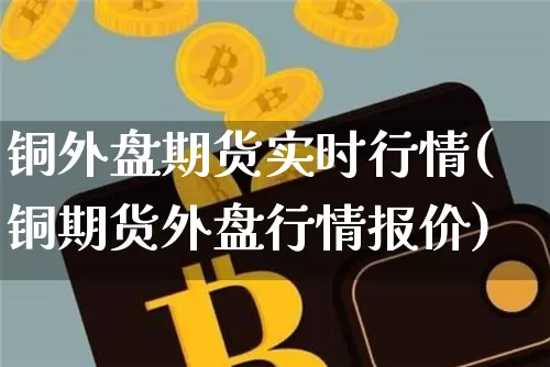 铜外盘期货实时行情(铜期货外盘行情报价)_https://www.czytfl.com_期货行情_第1张