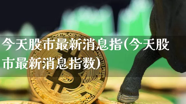 今天股市最新消息指(今天股市最新消息指数)_https://www.czytfl.com_期货行情_第1张