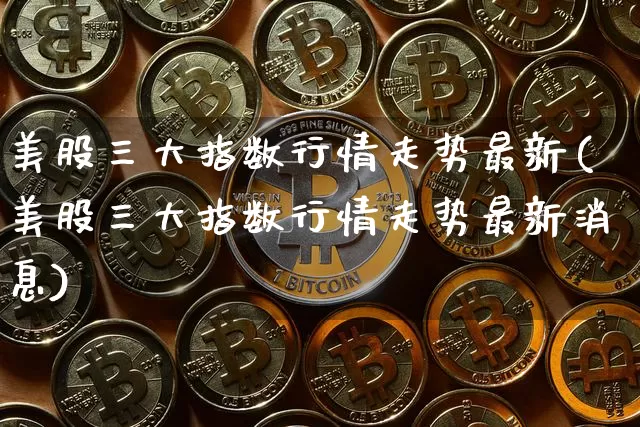 美股三大指数行情走势最新(美股三大指数行情走势最新消息)_https://www.czytfl.com_期货行情_第1张