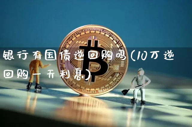 银行有国债逆回购吗(10万逆回购一天利息)_https://www.czytfl.com_期货价格_第1张