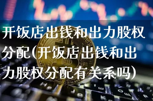 开饭店出钱和出力股权分配(开饭店出钱和出力股权分配有关系吗)_https://www.czytfl.com_期货价格_第1张