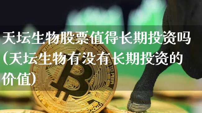 天坛生物股票值得长期投资吗(天坛生物有没有长期投资的价值)_https://www.czytfl.com_期货价格_第1张