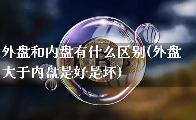 外盘和内盘有什么区别(外盘大于内盘是好是坏)_https://www.czytfl.com_期货价格_第1张