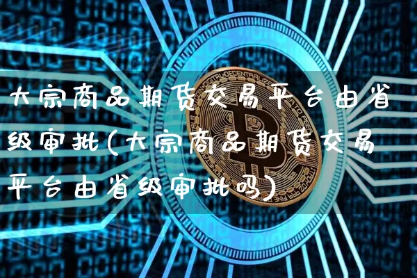 大宗商品期货交易平台由省级审批(大宗商品期货交易平台由省级审批吗)_https://www.czytfl.com_期货价格_第1张