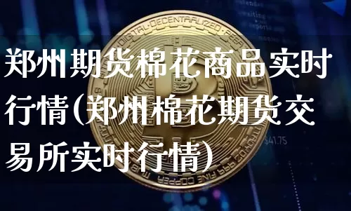 郑州期货棉花商品实时行情(郑州棉花期货交易所实时行情)_https://www.czytfl.com_期货行情_第1张