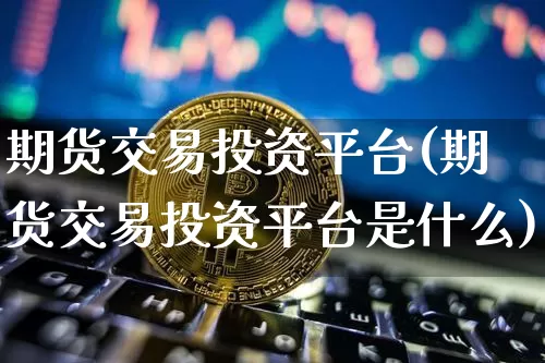 期货交易投资平台(期货交易投资平台是什么)_https://www.czytfl.com_期货价格_第1张