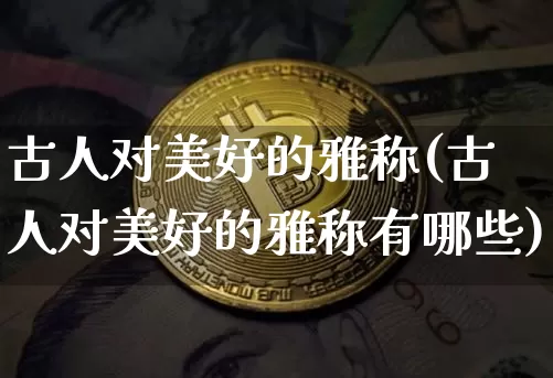 古人对美好的雅称(古人对美好的雅称有哪些)_https://www.czytfl.com_期货行情_第1张