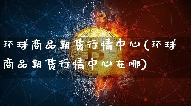 环球商品期货行情中心(环球商品期货行情中心在哪)_https://www.czytfl.com_期货价格_第1张