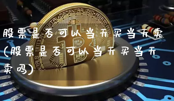 股票是否可以当天买当天卖(股票是否可以当天买当天卖吗)_https://www.czytfl.com_期货走势_第1张