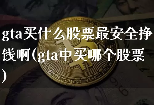 gta买什么股票最安全挣钱啊(gta中买哪个股票)_https://www.czytfl.com_期货价格_第1张
