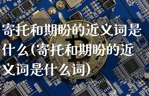 寄托和期盼的近义词是什么(寄托和期盼的近义词是什么词)_https://www.czytfl.com_期货走势_第1张