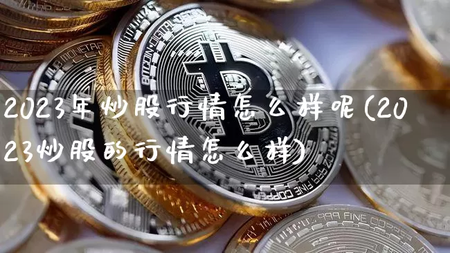 2023年炒股行情怎么样呢(2023炒股的行情怎么样)_https://www.czytfl.com_期货价格_第1张