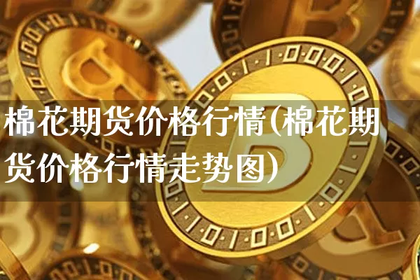 棉花期货价格行情(棉花期货价格行情走势图)_https://www.czytfl.com_期货行情_第1张