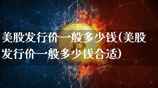 美股发行价一般多少钱(美股发行价一般多少钱合适)_https://www.czytfl.com_期货价格_第1张