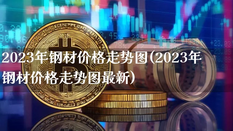 2023年钢材价格走势图(2023年钢材价格走势图最新)_https://www.czytfl.com_期货行情_第1张