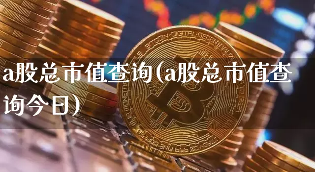 a股总市值查询(a股总市值查询今日)_https://www.czytfl.com_期货走势_第1张