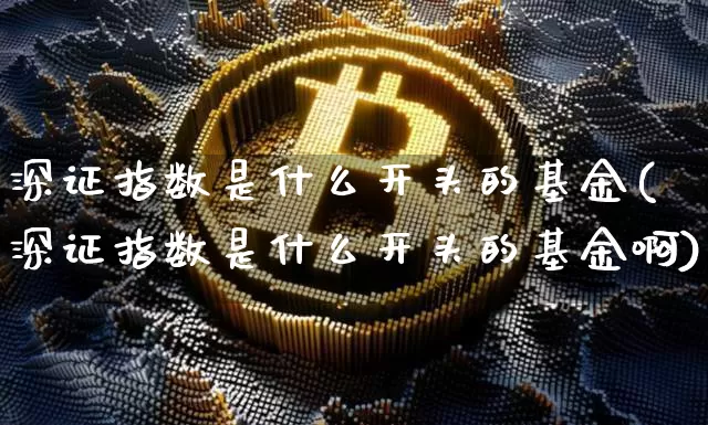 深证指数是什么开头的基金(深证指数是什么开头的基金啊)_https://www.czytfl.com_期货走势_第1张