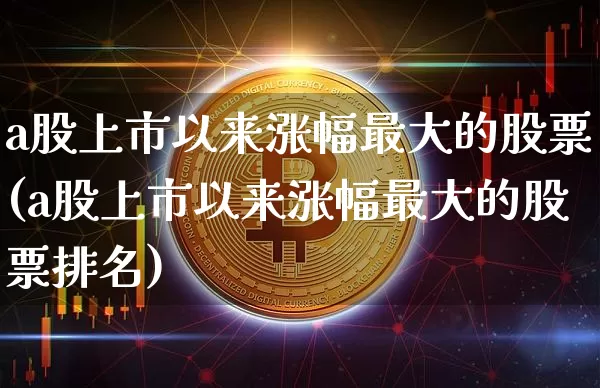 a股上市以来涨幅最大的股票(a股上市以来涨幅最大的股票排名)_https://www.czytfl.com_期货价格_第1张