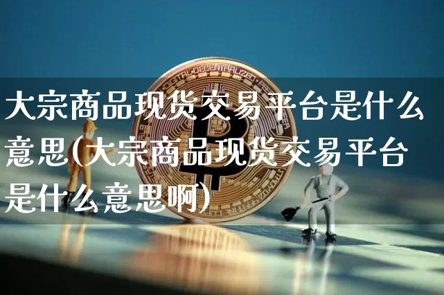 大宗商品现货交易平台是什么意思(大宗商品现货交易平台是什么意思啊)_https://www.czytfl.com_期货行情_第1张
