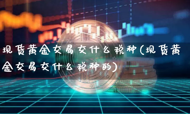 现货黄金交易交什么税种(现货黄金交易交什么税种的)_https://www.czytfl.com_期货行情_第1张