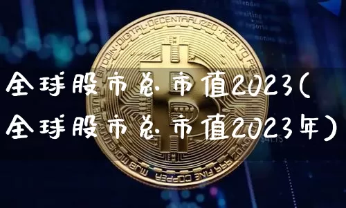 全球股市总市值2023(全球股市总市值2023年)_https://www.czytfl.com_期货价格_第1张