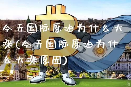 今天国际原油为什么大涨(今天国际原油为什么大涨原因)_https://www.czytfl.com_期货价格_第1张