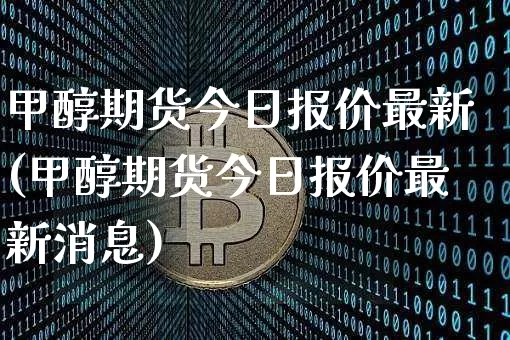 甲醇期货今日报价最新(甲醇期货今日报价最新消息)_https://www.czytfl.com_期货价格_第1张