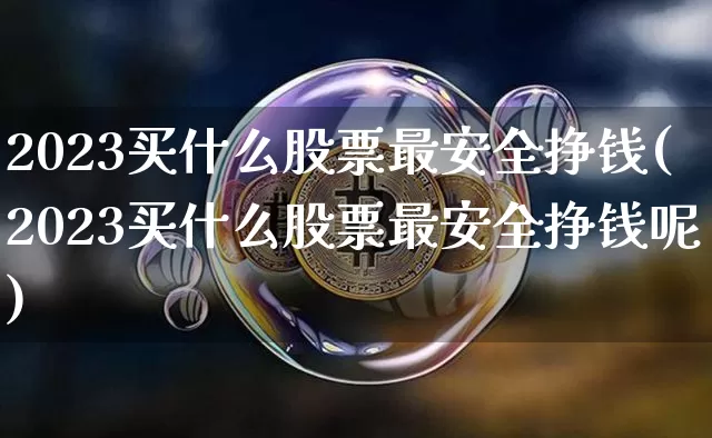 2023买什么股票最安全挣钱(2023买什么股票最安全挣钱呢)_https://www.czytfl.com_期货_第1张