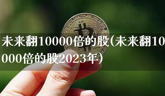 未来翻10000倍的股(未来翻10000倍的股2023年)_https://www.czytfl.com_期货走势_第1张