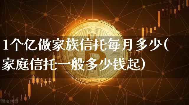 1个亿做家族信托每月多少(家庭信托一般多少钱起)_https://www.czytfl.com_期货走势_第1张