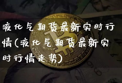 液化气期货最新实时行情(液化气期货最新实时行情走势)_https://www.czytfl.com_期货_第1张