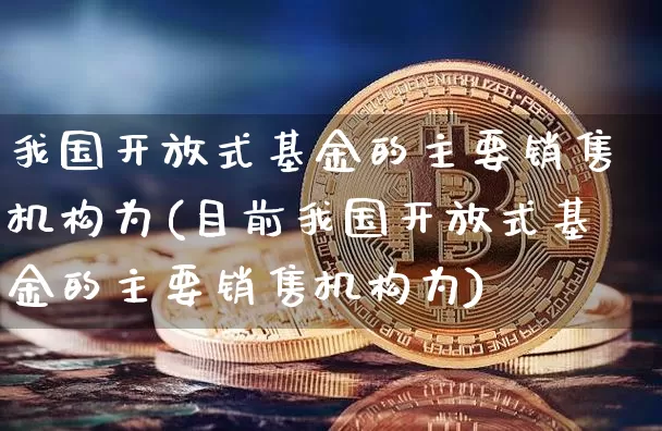 我国开放式基金的主要销售机构为(目前我国开放式基金的主要销售机构为)_https://www.czytfl.com_期货走势_第1张