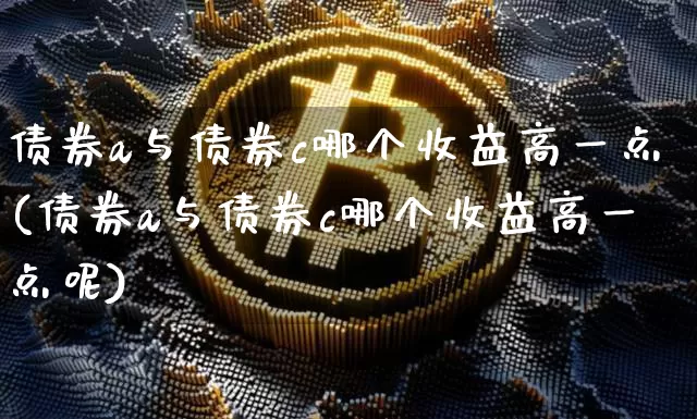 债券a与债券c哪个收益高一点(债券a与债券c哪个收益高一点呢)_https://www.czytfl.com_期货价格_第1张